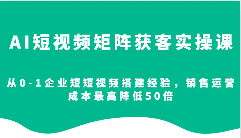 AI短视频矩阵获客实操课,从0-1企业短短视频搭建经验,销售运营成本最高降低50倍-续财库