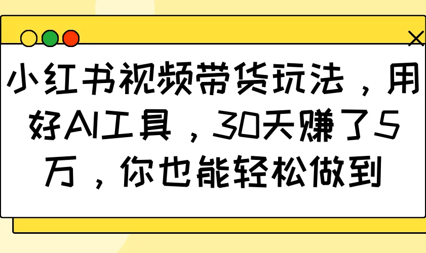 小红书视频带货玩法,用好AI工具,30天赚了5万,你也能轻松做到-续财库