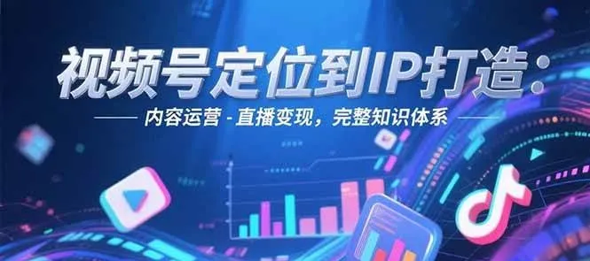 视频号定位到IP打造:账号搭建-内容运营-直播变现,完整知识体系-续财库
