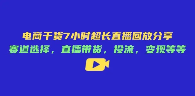 电商干货7小时超长直播回放分享:赛道选择,直播带货,投流,变现等等-续财库