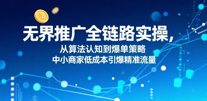 ​无界推广全链路实操，从算法认知到爆单策略，中小商家低成本引爆精准流量-续财库