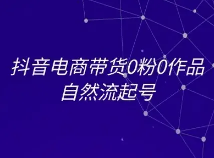 抖音电商带货0粉0作品自然流起号，抖音电商教程-续财库