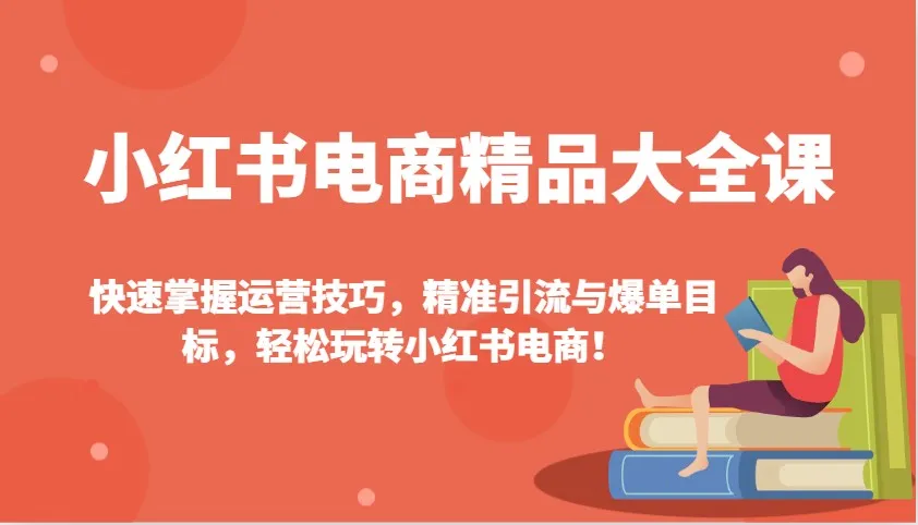 小红书电商精品大全课:快速掌握运营技巧,精准引流与爆单目标,轻松玩转小红书电商!-续财库