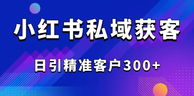 2025最新小红书平台引流获客截流自热玩法讲解，日引精准客户300+-续财库