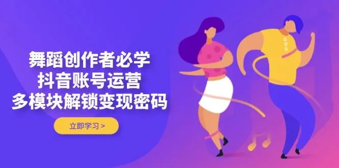 舞蹈创作者必学,抖音账号运营,多模块解锁变现密码-续财库