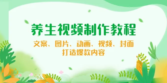 养生视频制作教程，文案、图片、动画、视频、封面，打造爆款内容-续财库