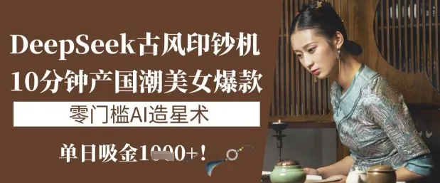 DeepSeek古风印钞机:10分钟产国潮美女爆款,单日吸金1k+,零门槛AI造星术-续财库