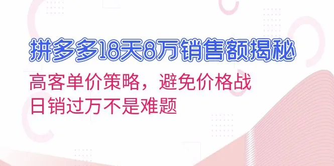 拼多多18天8万销售额揭秘:高客单价策略,避免价格战,日销过万不是难题-续财库
