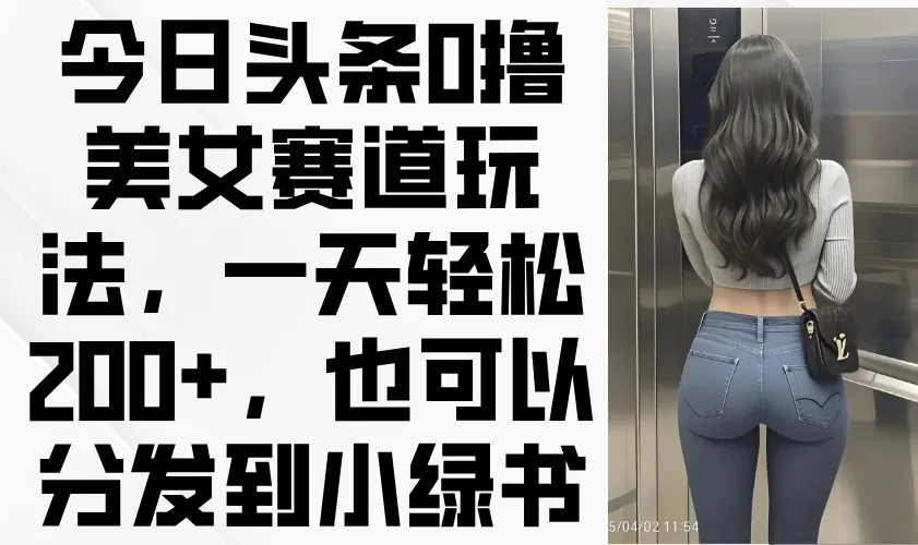 今日头条0撸美女赛道玩法，一天轻松200+，也可以分发到小绿书-续财库