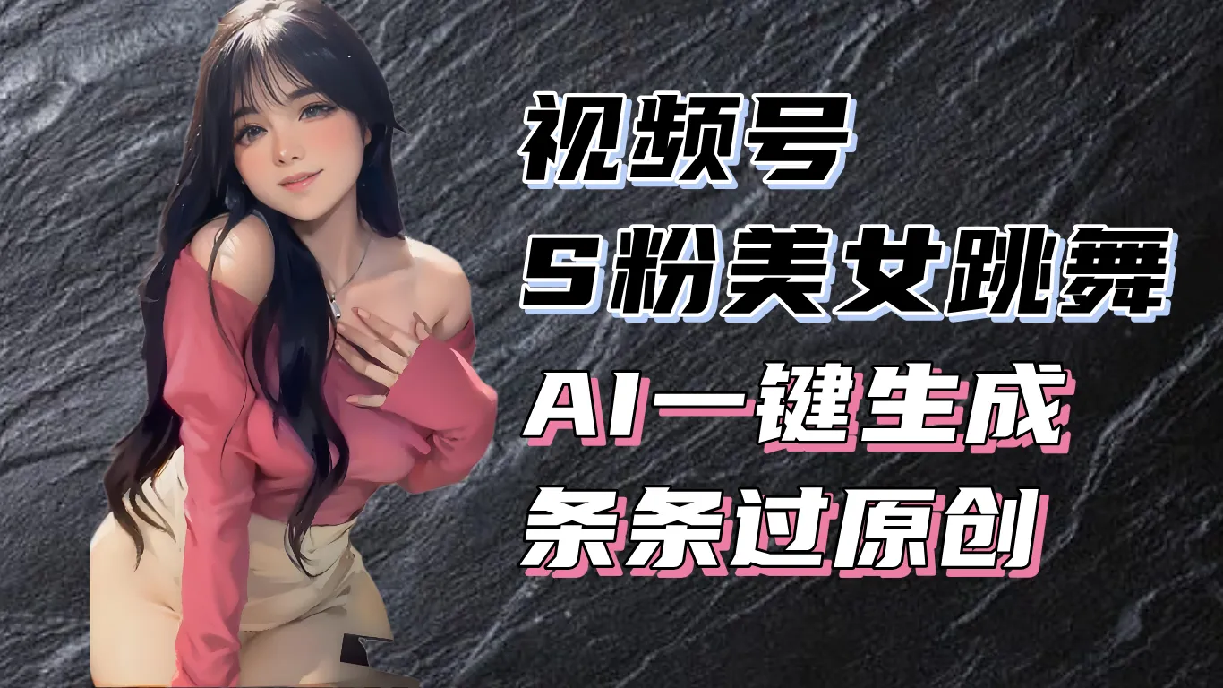 揭秘视频号S粉美女跳舞赛道,一键生成原创视频,收益翻倍!-续财库