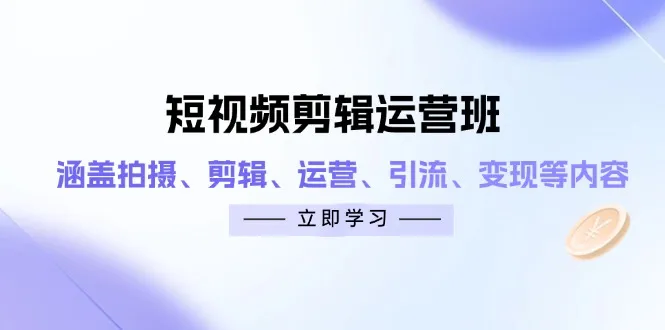 短视频剪辑运营班:涵盖拍摄、剪辑、运营、引流、变现等内容-续财库