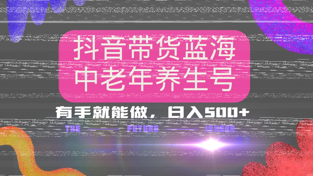 抖音带货冷门赛道，用AI做中老年养生号，可矩阵放大，小白也能月入30000+-续财库