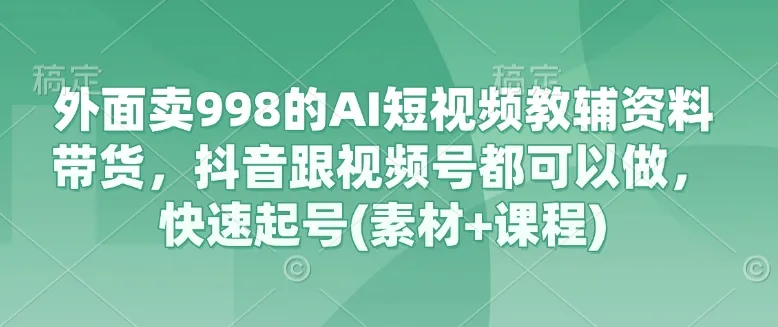 外面卖998的AI短视频教辅资料带货，抖音跟视频号都可以做，快速起号(素材+课程)-续财库