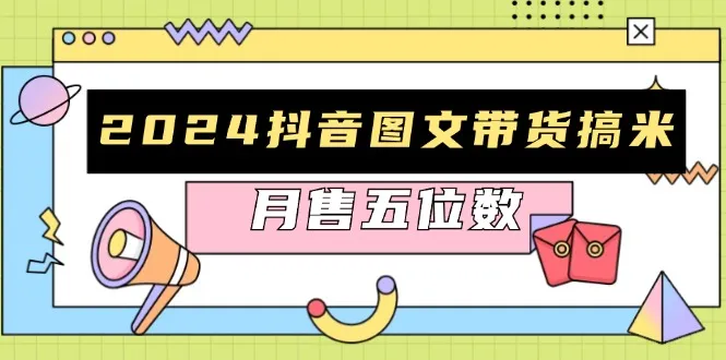 2024抖音图文带货搞米:快速起号与破播放方法,助力销量飙升,月售五位数-续财库