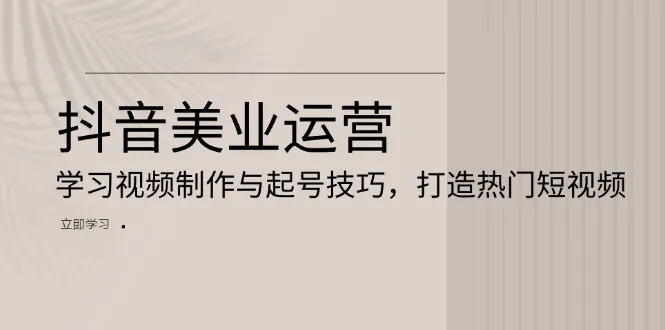 抖音美业运营:学习视频制作与起号技巧,打造热门短视频-续财库