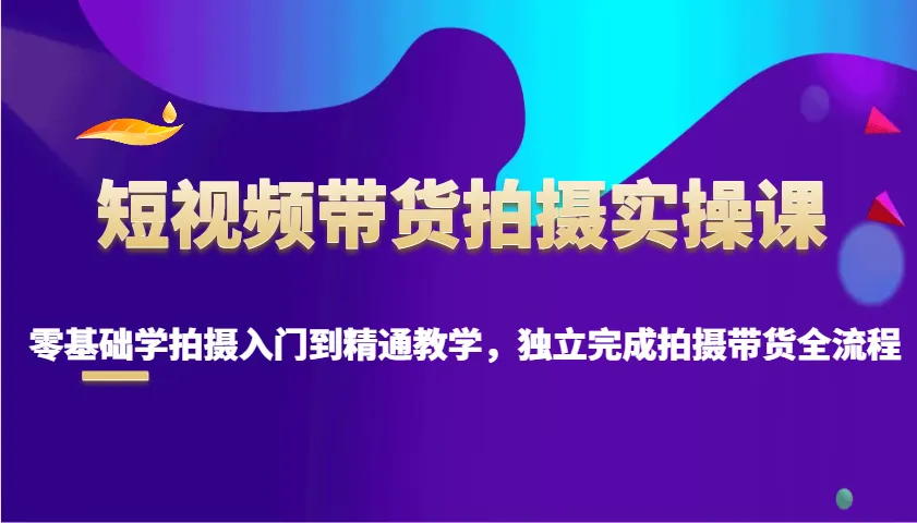 短视频带货拍摄实操课,零基础学拍摄入门到精通教学,独立完成拍摄带货全流程-续财库
