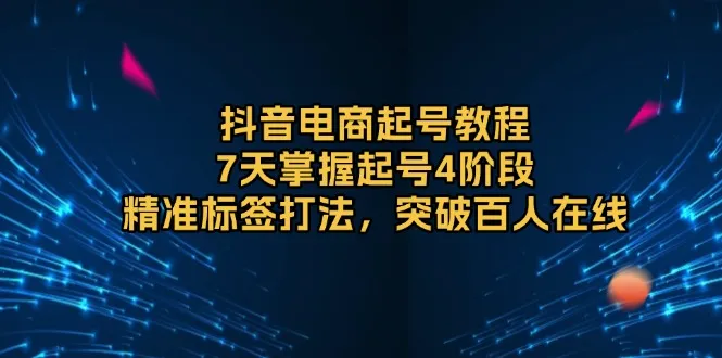 抖音电商起号教程,7天掌握起号4阶段,精准标签打法,突破百人在线-续财库