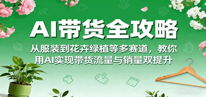 AI带货全攻略，从服装到花卉绿植等多赛道，教你用AI实现带货流量与销量双提升-续财库