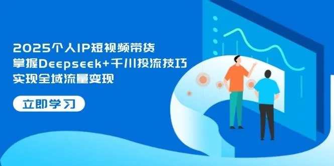 2025个人IP短视频带货，掌握Deepseek+千川投流技巧，实现全域流量变现-续财库