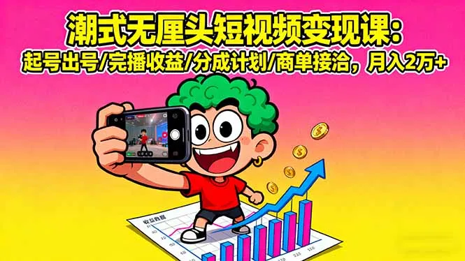 潮式无厘头短视频变现课：起号出号/完播收益/分成计划/商单接洽，月入2万+-续财库