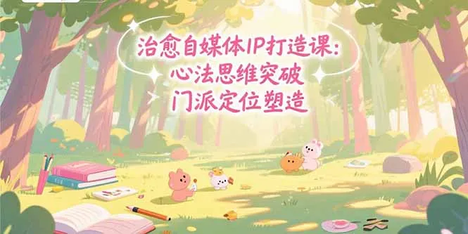 治愈自媒体IP打造课：心法思维突破，门派定位塑造，商业闭环搭建-续财库