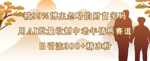 被99%博主忽略的财富密码：用AI批量收割中老年情感赛道，日引流300+精准粉-续财库