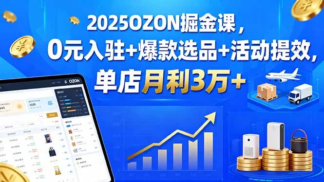 2025OZON掘金课,0元入驻+爆款选品+活动提效,单店月利3万+-续财库