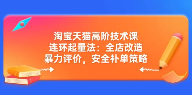 淘宝天猫高阶技术课:连环起量法:全店改造,暴力评价,安全补单策略-续财库
